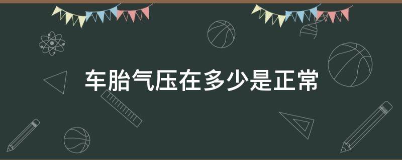 车胎气压在多少是正常（车胎气压在多少是正常psi）