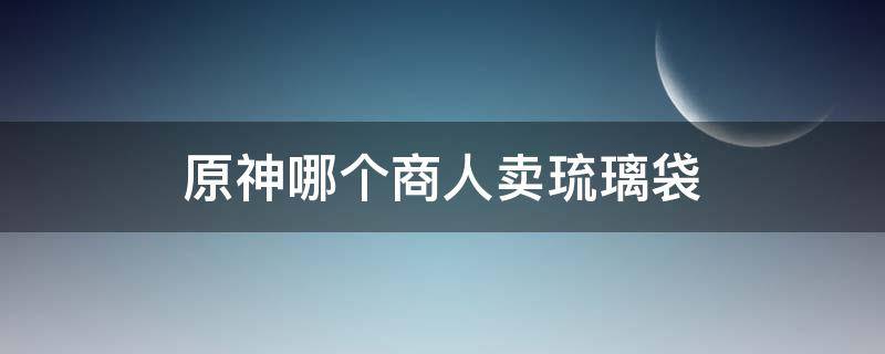 原神哪个商人卖琉璃袋 原神哪个npc卖琉璃袋