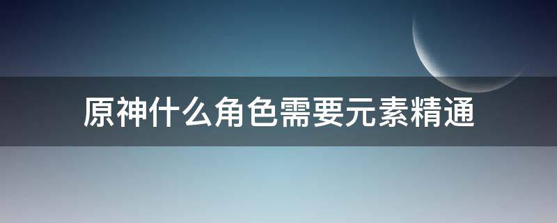 原神什么角色需要元素精通（原神哪些角色需要元素精通）