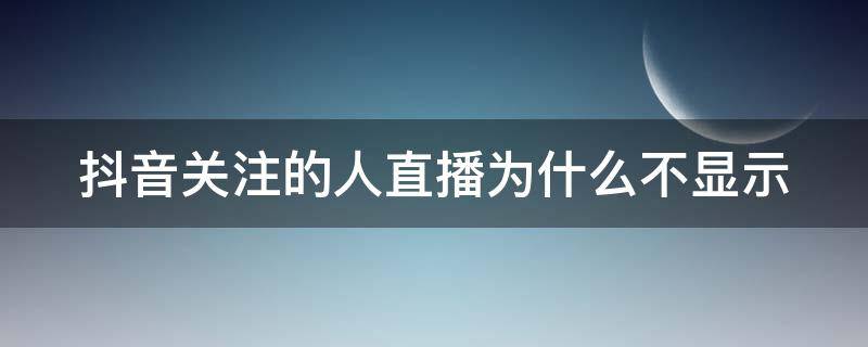 抖音关注的人直播为什么不显示（抖音关注的人直播为什么不显示名字）