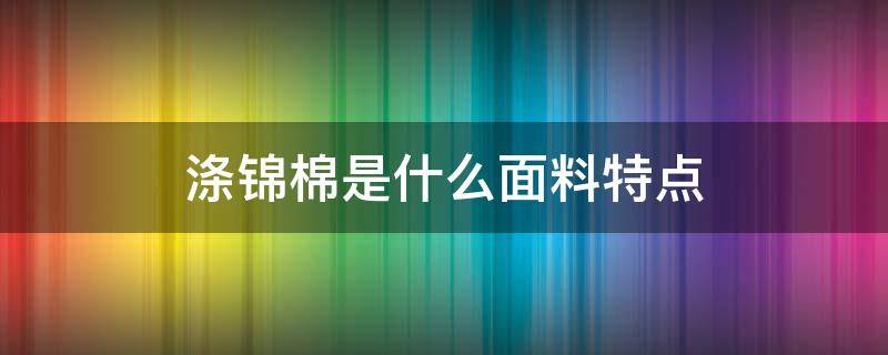 涤锦棉是什么面料特点（面料涤棉好还是锦棉好）