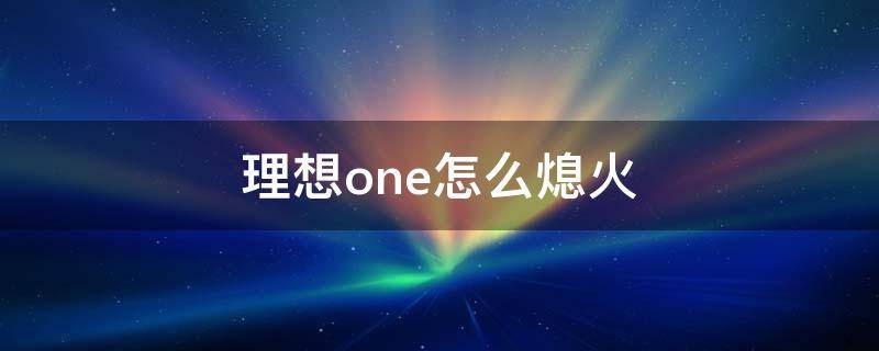 理想one怎么熄火 理想ONE怎么熄火充电