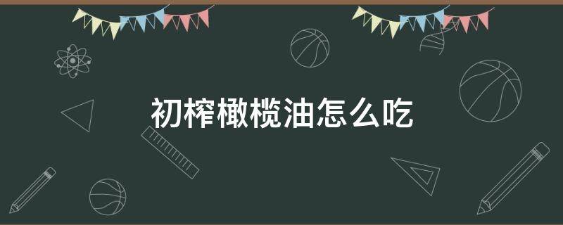 初榨橄榄油怎么吃（翡丽百瑞特级初榨橄榄油怎么吃）