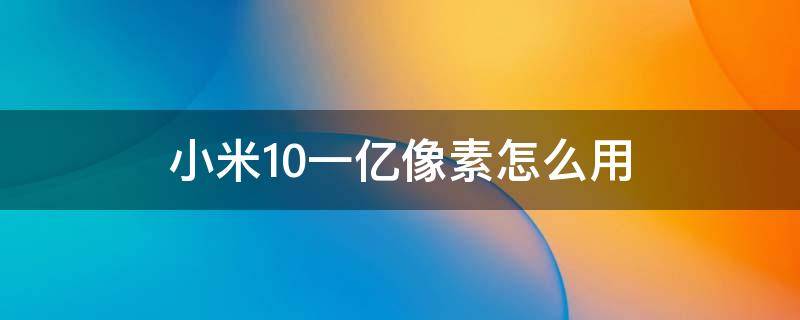 小米10一亿像素怎么用（小米10怎么用1亿像素）