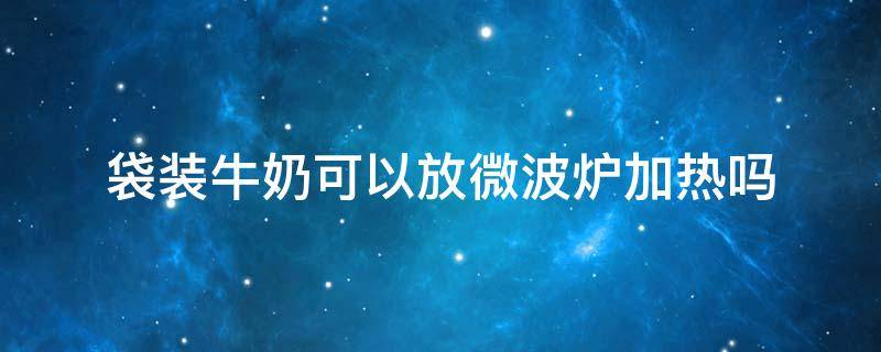 袋装牛奶可以放微波炉加热吗（袋装牛奶能放到微波炉加热吗）