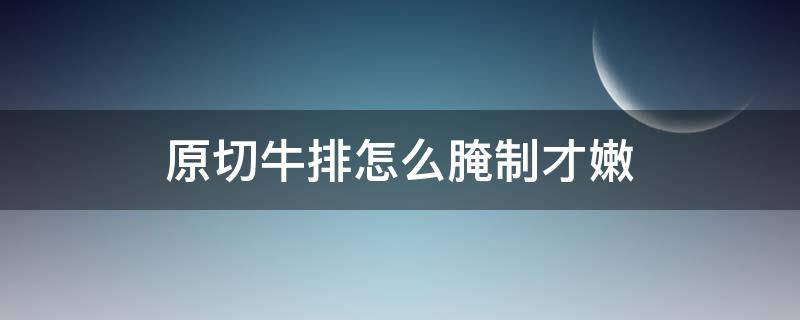 原切牛排怎么腌制才嫩 原切西冷牛排怎么腌制最嫩