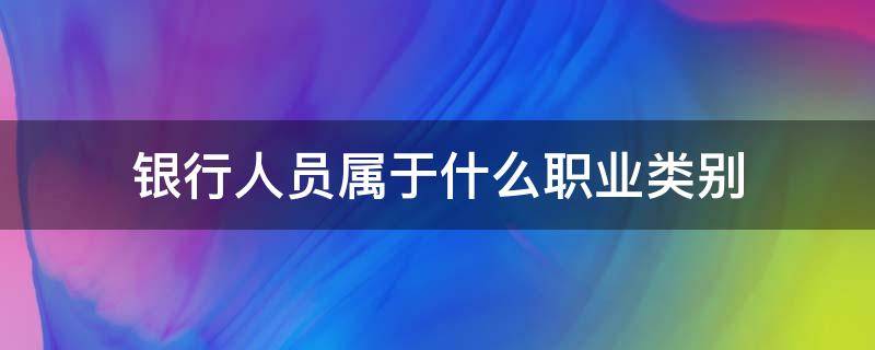 银行人员属于什么职业类别（银行工作人员是什么职业）