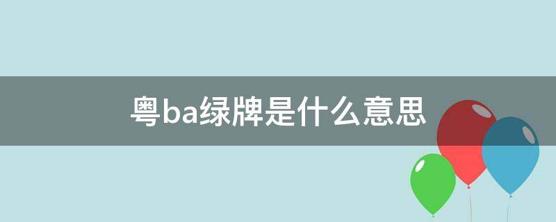 粤ba绿牌是什么意思（粤b绿牌和蓝牌有啥区别）