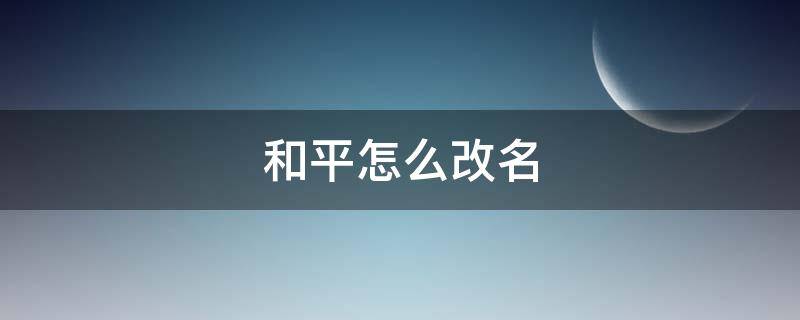 和平怎么改名（和平精英怎么改名）