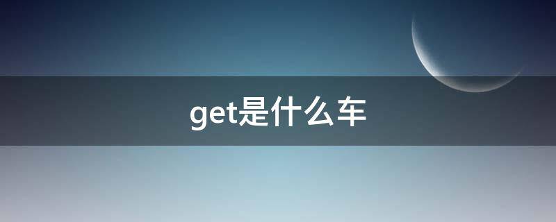 get是什么车（get车是啥车）