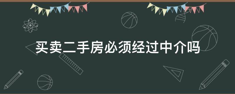 买卖二手房必须经过中介吗 买二手房是不是必须经过中介