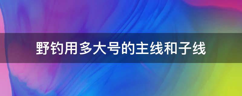 野钓用多大号的主线和子线 野钓用多大号的主线和子线大小通吃