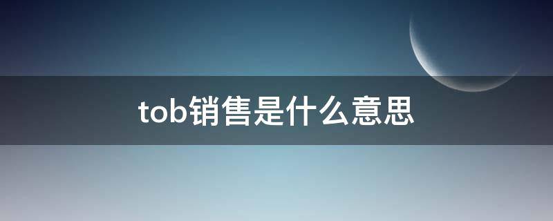 tob销售是什么意思 TOB销售主要干什么