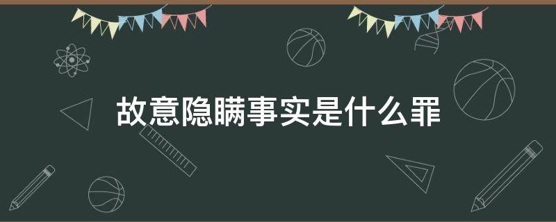 故意隐瞒事实是什么罪 故意隐瞒事实真相构成犯罪吗