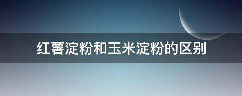 红薯淀粉和玉米淀粉的区别 土豆淀粉和玉米淀粉的区别