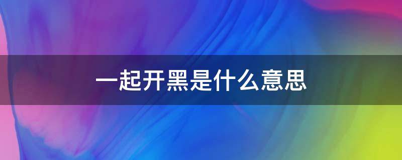 一起开黑是什么意思 一起去开黑是什么意思