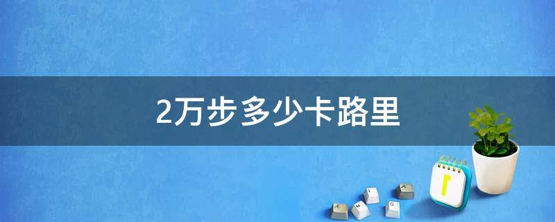 2万步多少卡路里（走2万5千步多少卡路里）