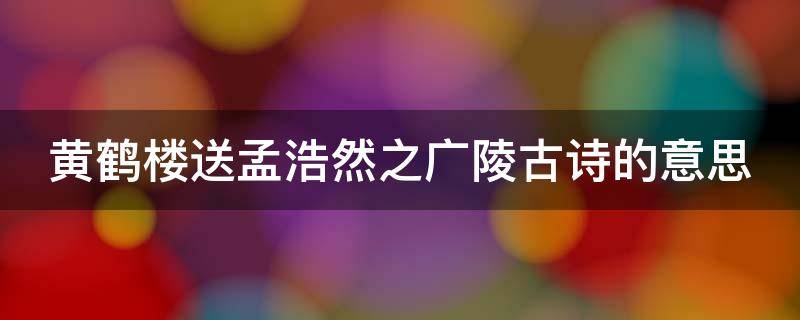 黄鹤楼送孟浩然之广陵古诗的意思（黄鹤楼送孟浩然之广陵古诗的意思翻译）