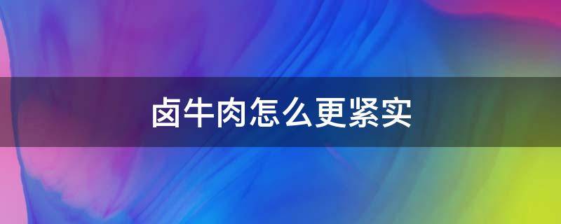 卤牛肉怎么更紧实（卤牛肉怎么更紧实,放什么中药材）