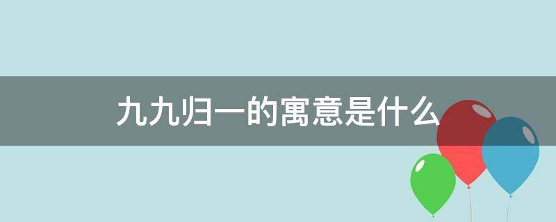 九九归一的寓意是什么 九九归一的寓意是什么数字