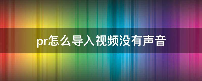 pr怎么导入视频没有声音 导入pr的视频没有声音怎么办