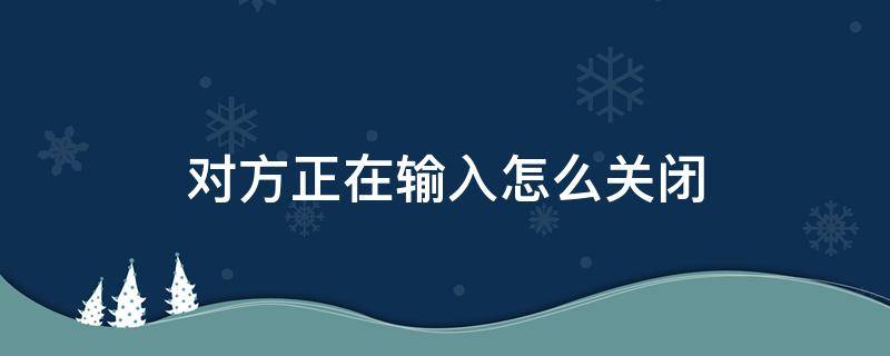 对方正在输入怎么关闭 微信在输入的时候对方正在输入怎么关闭