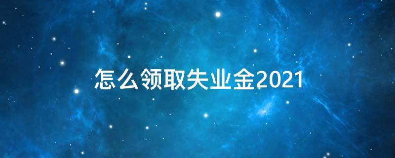 怎么领取失业金2021（失业金领取条件及标准）