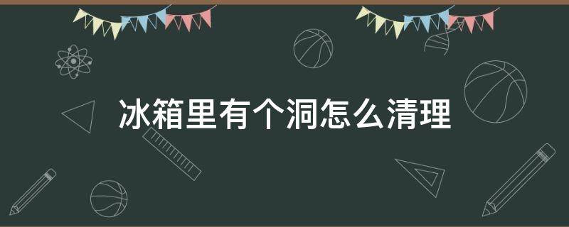 冰箱里有个洞怎么清理（冰箱有个洞怎么办）