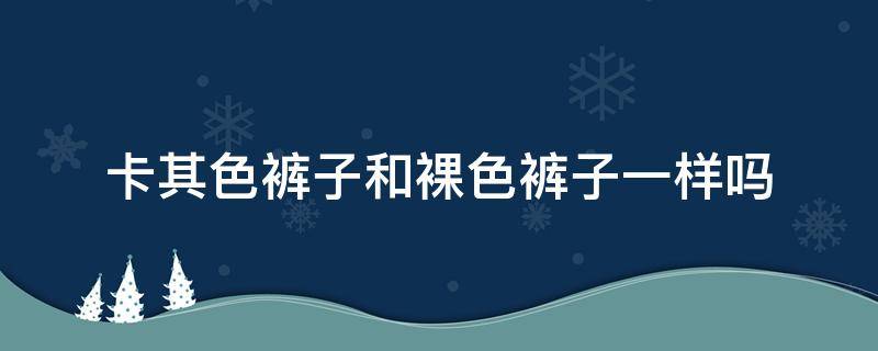 卡其色裤子和裸色裤子一样吗（卡其裤是什么颜色）