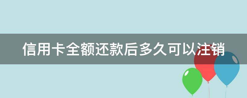 信用卡全额还款后多久可以注销 信用卡全额还款后多久可以注销卡