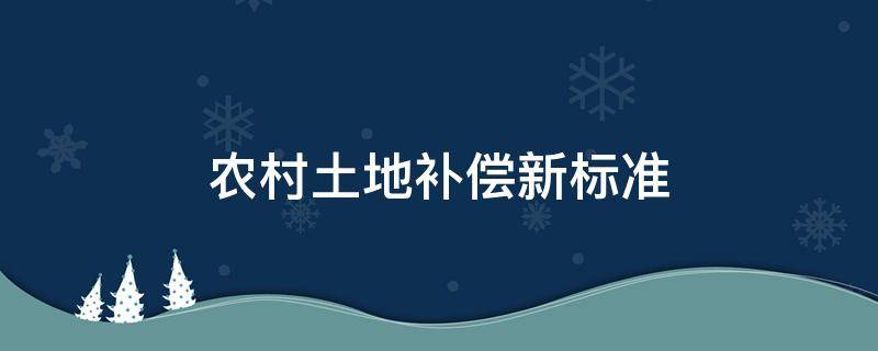 农村土地补偿新标准（最新农村土地补偿标准）