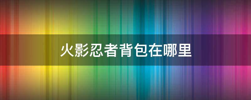 火影忍者背包在哪里 火影忍者手游的背包在哪里