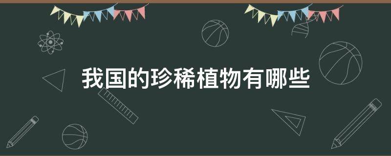 我国的珍稀植物有哪些 我国的珍稀植物有哪些生活在哪里