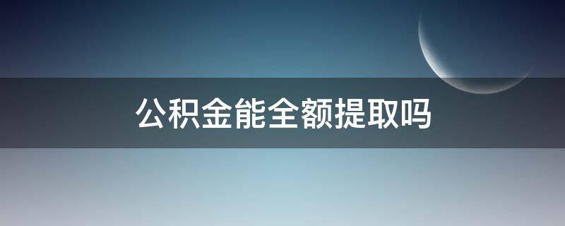 公积金能全额提取吗（住房公积金能全额提取吗）