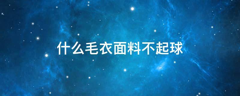 什么毛衣面料不起球 什么毛衣面料不起球保暖