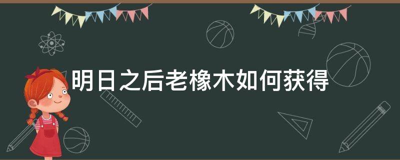 明日之后老橡木如何获得 明日之后怎么提前弄到老橡木