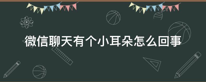 微信聊天有个小耳朵怎么回事（微信聊天出现了个小耳朵）