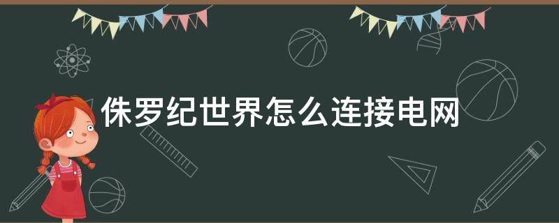 侏罗纪世界怎么连接电网 侏罗纪世界连接至道路网