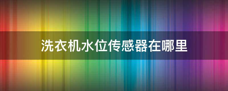 洗衣机水位传感器在哪里（全自动洗衣机水位传感器在哪里）