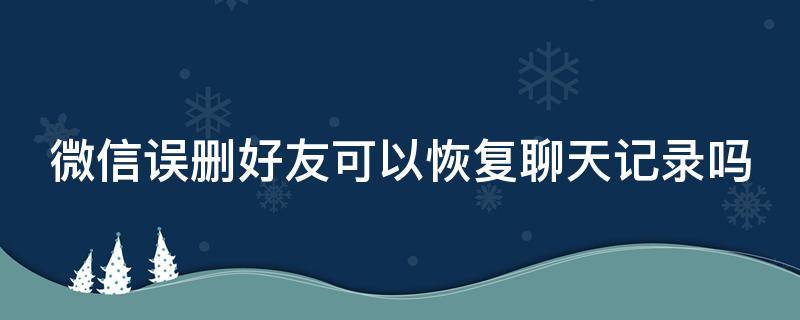 微信误删好友可以恢复聊天记录吗（微信误删好友能恢复聊天记录吗）