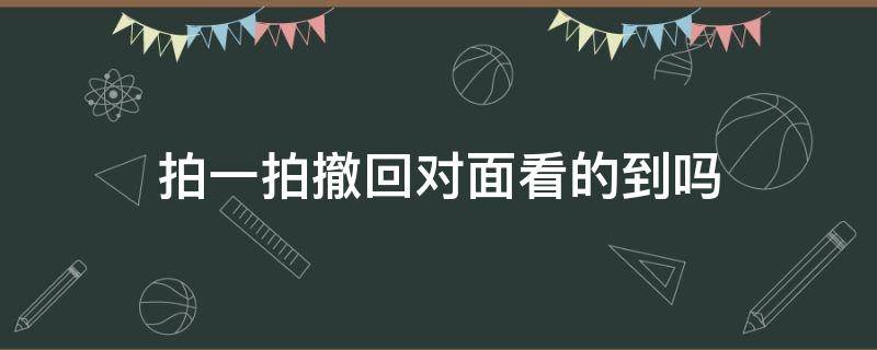 拍一拍撤回对面看的到吗 拍一拍撤回了对面能看到吗