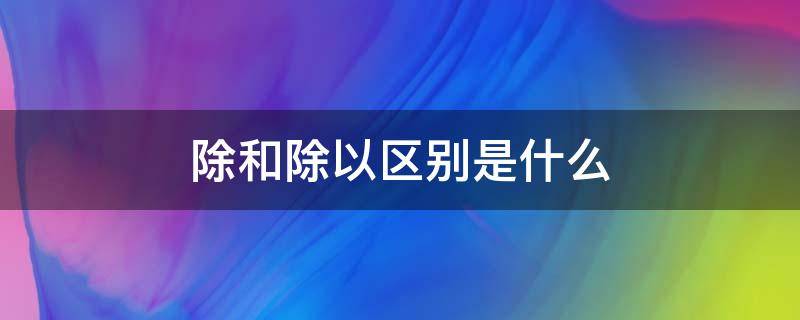 除和除以区别是什么 除和除以到底有什么区别