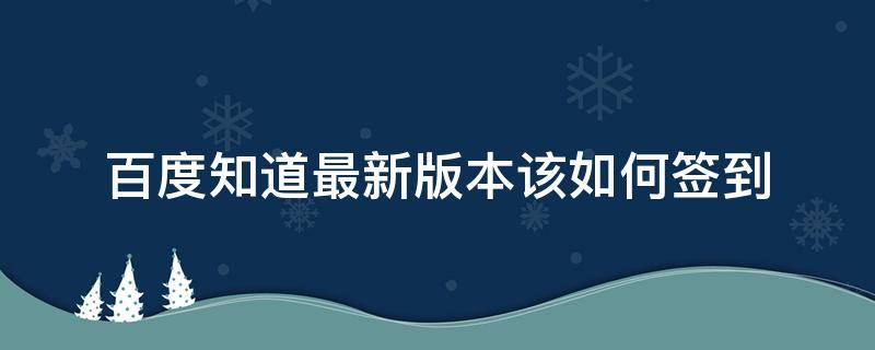 百度知道最新版本该如何签到（百度知道手机版 在哪签到）