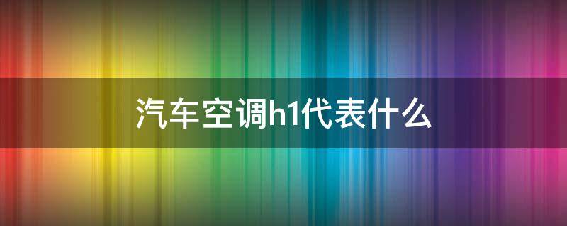 汽车空调h1代表什么 汽车空调显示h1