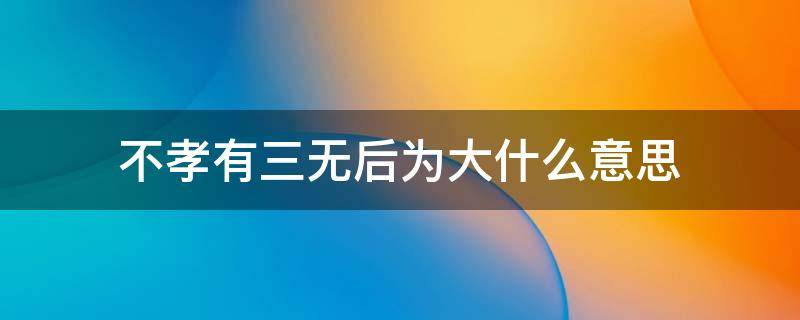 不孝有三无后为大什么意思 古人云不孝有三无后为大什么意思