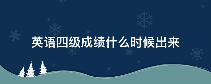 英语四级成绩什么时候出来 大学英语四级成绩什么时候出来