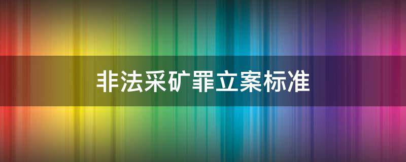 非法采矿罪立案标准 河南非法采矿罪立案标准