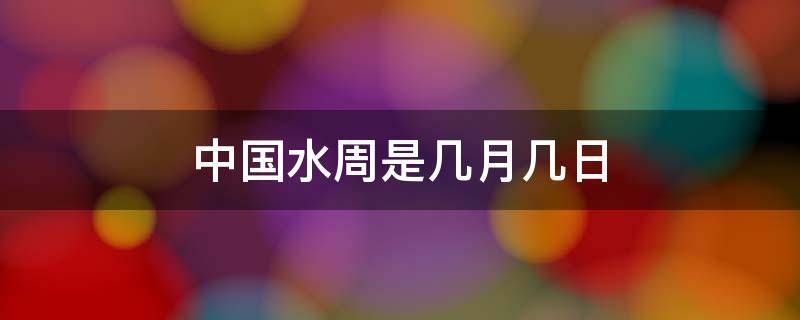 中国水周是几月几日 世界水日中国水周是几月几日