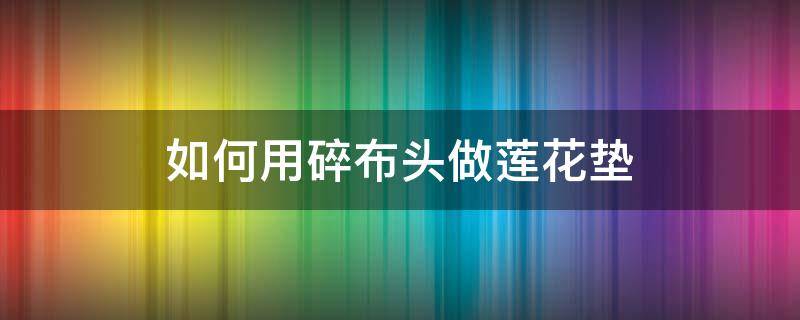 如何用碎布头做莲花垫 莲花坐垫教程