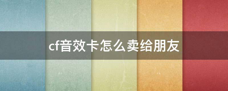 cf音效卡怎么卖给朋友 cf交易所音效卡怎么卖给好友